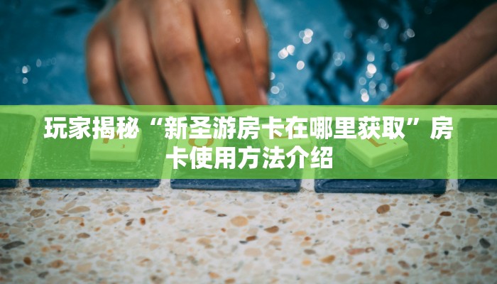 玩家揭秘“新圣游房卡在哪里获取”房卡使用方法介绍 玩家揭秘“新圣游房卡在哪里获取”房卡使用方法介绍