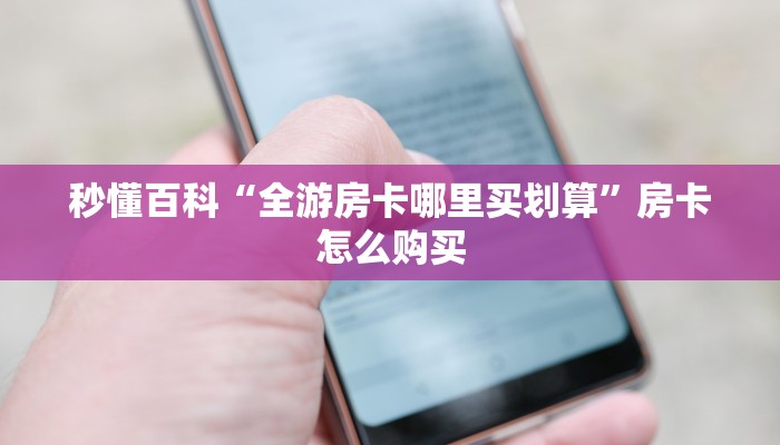 秒懂百科“全游房卡哪里买划算”房卡怎么购买 秒懂百科“全游房卡哪里买划算”房卡怎么购买