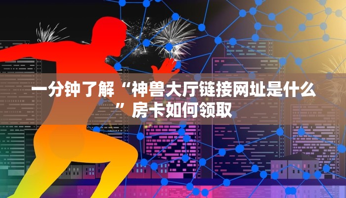 一分钟了解“神兽大厅链接网址是什么”房卡如何领取 一分钟了解“神兽大厅链接网址是什么”房卡如何领取