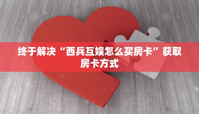 终于解决“西兵互娱怎么买房卡”获取房卡方式 终于解决“西兵互娱怎么买房卡”获取房卡方式