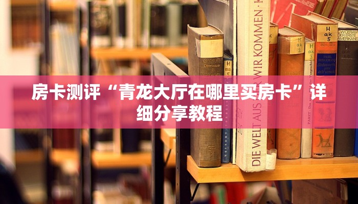 房卡测评“青龙大厅在哪里买房卡”详细分享教程 房卡测评“青龙大厅在哪里买房卡”详细分享教程