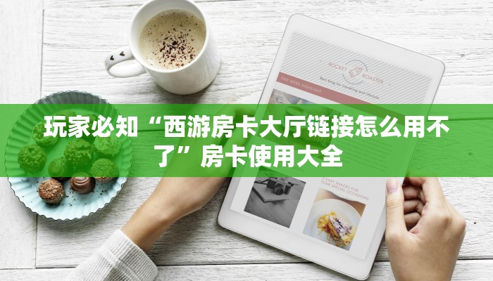 玩家必知“西游房卡大厅链接怎么用不了”房卡使用大全 玩家必知“西游房卡大厅链接怎么用不了”房卡使用大全