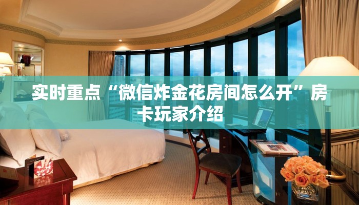 实时重点“微信炸金花房间怎么开”房卡玩家介绍 实时重点“微信炸金花房间怎么开”房卡玩家介绍