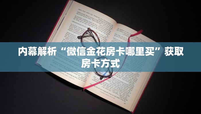 内幕解析“微信金花房卡哪里买”获取房卡方式 内幕解析“微信金花房卡哪里买”获取房卡方式