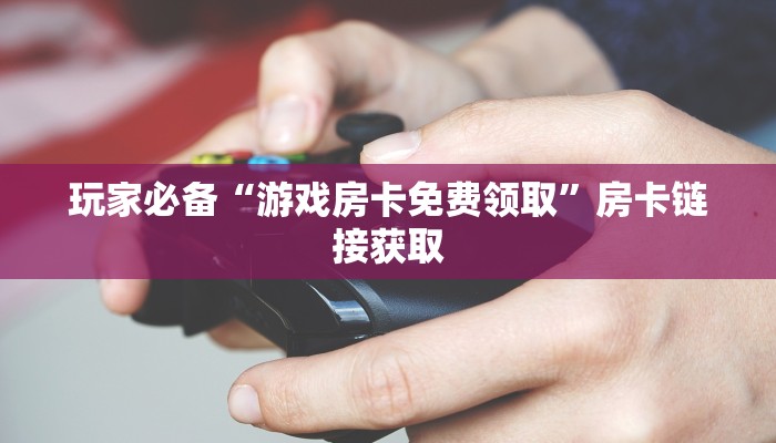 玩家必备“游戏房卡免费领取”房卡链接获取 玩家必备“游戏房卡免费领取”房卡链接获取