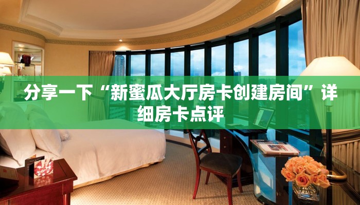 分享一下“新蜜瓜大厅房卡创建房间”详细房卡点评 分享一下“新蜜瓜大厅房卡创建房间”详细房卡点评