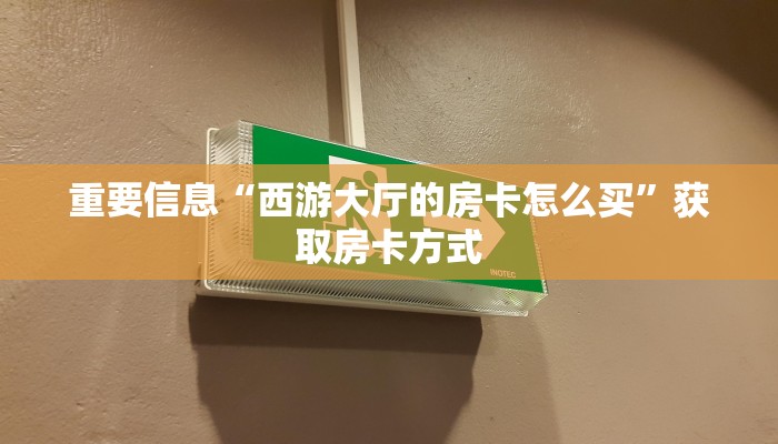 重要信息“西游大厅的房卡怎么买”获取房卡方式 重要信息“西游大厅的房卡怎么买”获取房卡方式