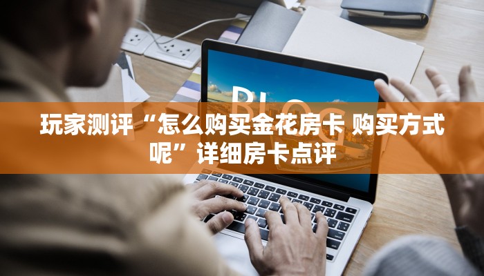 玩家测评“怎么购买金花房卡 购买方式呢”详细房卡点评 玩家测评“怎么购买金花房卡 购买方式呢”详细房卡点评