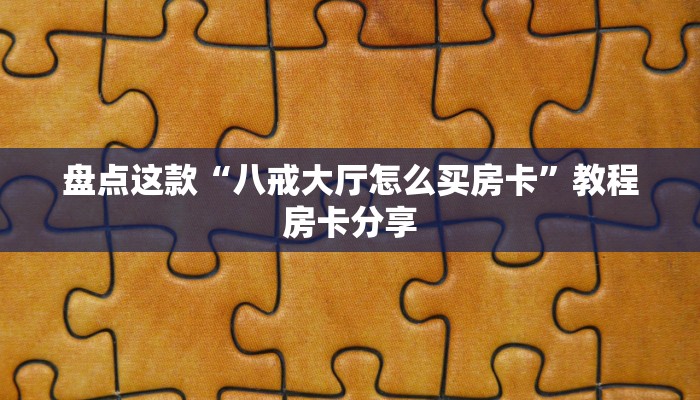 盘点这款“八戒大厅怎么买房卡”教程房卡分享 盘点这款“八戒大厅怎么买房卡”教程房卡分享