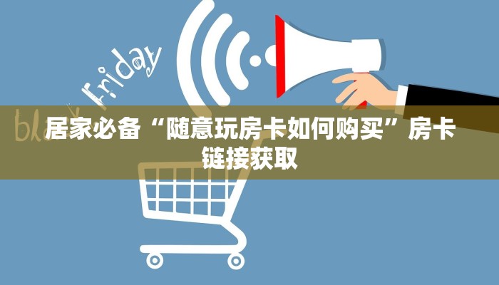 居家必备“随意玩房卡如何购买”房卡链接获取 居家必备“随意玩房卡如何购买”房卡链接获取