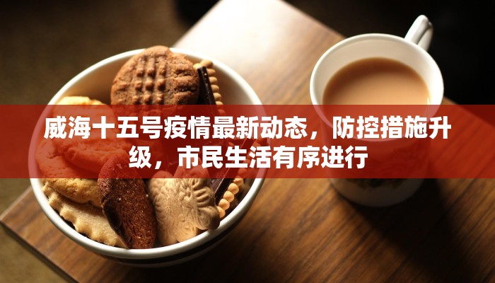 威海十五号疫情最新动态，防控措施升级，市民生活有序进行