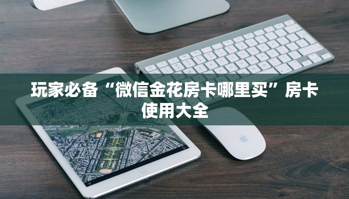 玩家必备“微信金花房卡哪里买”房卡使用大全 玩家必备“微信金花房卡哪里买”房卡使用大全
