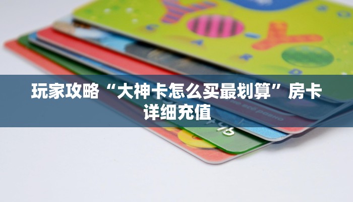 玩家攻略“大神卡怎么买最划算”房卡详细充值 玩家攻略“大神卡怎么买最划算”房卡详细充值
