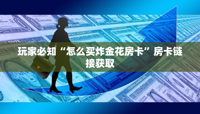 玩家必知“怎么买炸金花房卡”房卡链接获取 玩家必知“怎么买炸金花房卡”房卡链接获取
