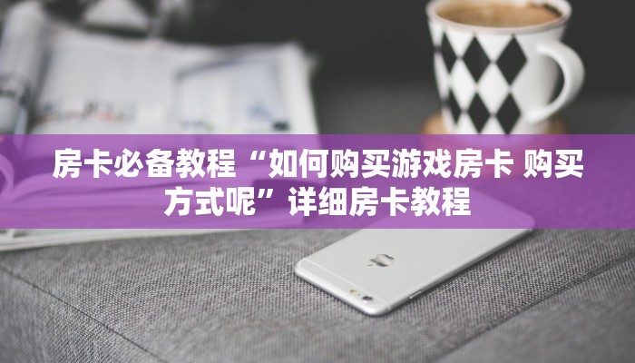 房卡必备教程“如何购买游戏房卡 购买方式呢”详细房卡教程 房卡必备教程“如何购买游戏房卡 购买方式呢”详细房卡教程