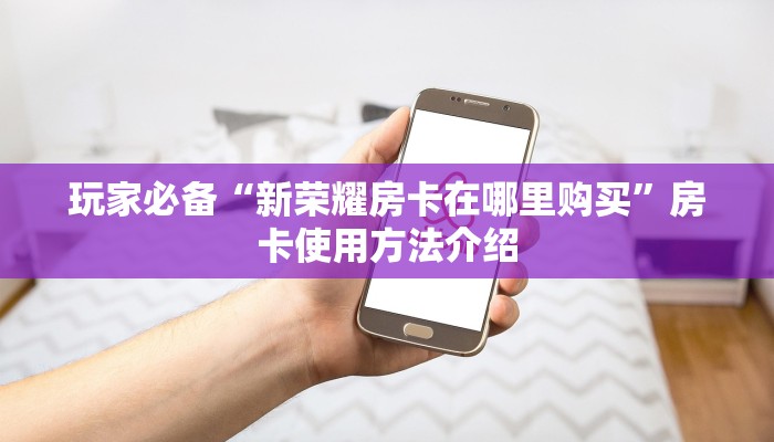 玩家必备“新荣耀房卡在哪里购买”房卡使用方法介绍 玩家必备“新荣耀房卡在哪里购买”房卡使用方法介绍
