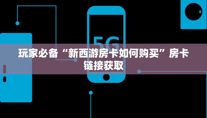 玩家必备“新西游房卡如何购买”房卡链接获取 玩家必备“新西游房卡如何购买”房卡链接获取