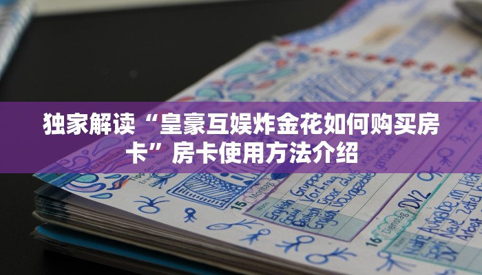独家解读“皇豪互娱炸金花如何购买房卡”房卡使用方法介绍 独家解读“皇豪互娱炸金花如何购买房卡”房卡使用方法介绍