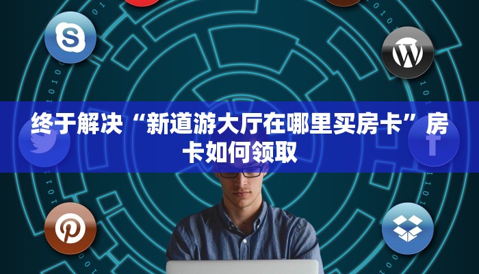 终于解决“新道游大厅在哪里买房卡”房卡如何领取 终于解决“新道游大厅在哪里买房卡”房卡如何领取