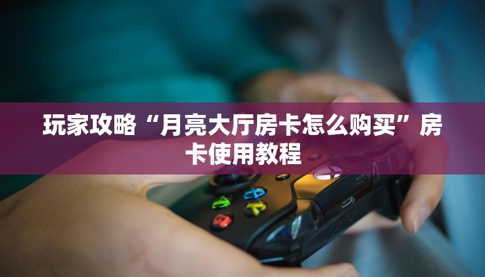 玩家攻略“月亮大厅房卡怎么购买”房卡使用教程 玩家攻略“月亮大厅房卡怎么购买”房卡使用教程