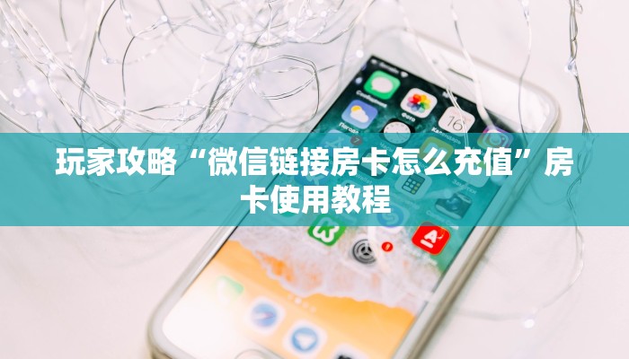 玩家攻略“微信链接房卡怎么充值”房卡使用教程 玩家攻略“微信链接房卡怎么充值”房卡使用教程