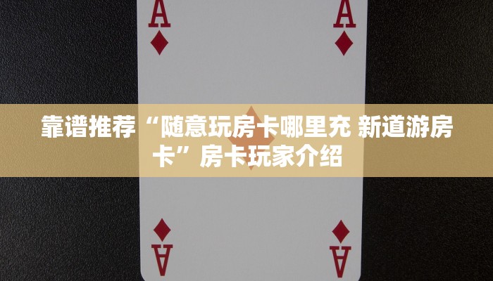 靠谱推荐“随意玩房卡哪里充 新道游房卡”房卡玩家介绍 靠谱推荐“随意玩房卡哪里充 新道游房卡”房卡玩家介绍