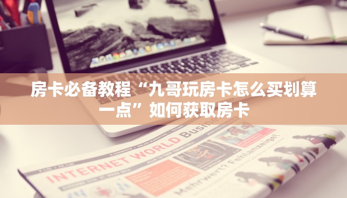 房卡必备教程“九哥玩房卡怎么买划算一点”如何获取房卡 房卡必备教程“九哥玩房卡怎么买划算一点”如何获取房卡