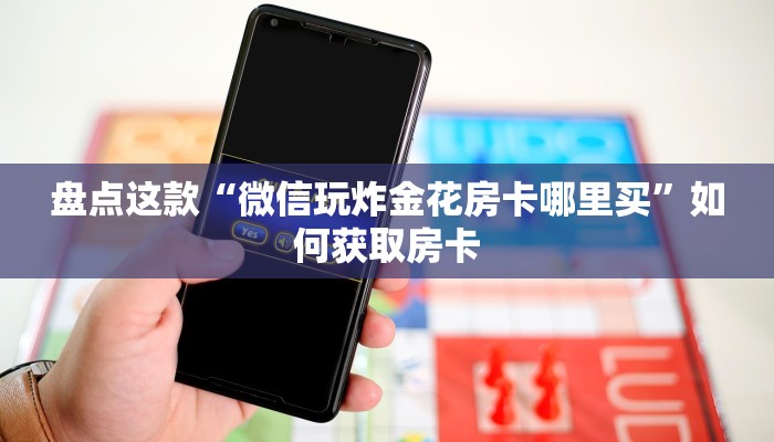 盘点这款“微信玩炸金花房卡哪里买”如何获取房卡 盘点这款“微信玩炸金花房卡哪里买”如何获取房卡