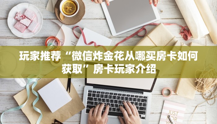 玩家推荐“微信炸金花从哪买房卡如何获取”房卡玩家介绍 玩家推荐“微信炸金花从哪买房卡如何获取”房卡玩家介绍