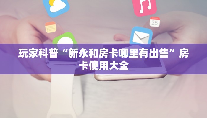 玩家科普“新永和房卡哪里有出售”房卡使用大全 玩家科普“新永和房卡哪里有出售”房卡使用大全