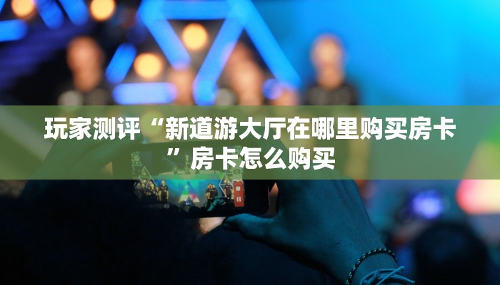 玩家测评“新道游大厅在哪里购买房卡”房卡怎么购买 玩家测评“新道游大厅在哪里购买房卡”房卡怎么购买