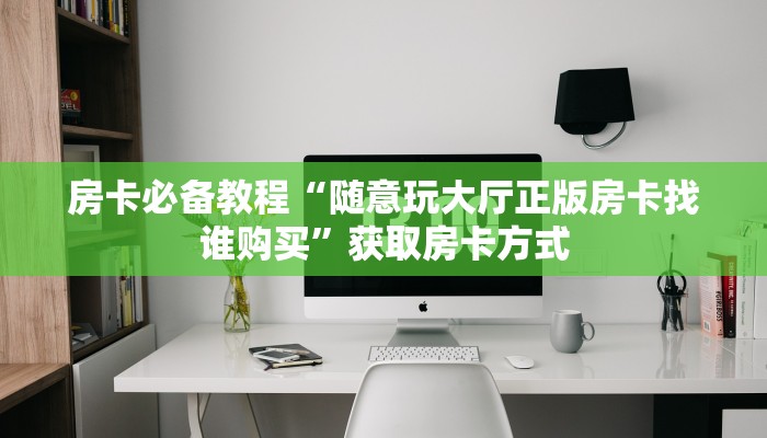 房卡必备教程“随意玩大厅正版房卡找谁购买”获取房卡方式 房卡必备教程“随意玩大厅正版房卡找谁购买”获取房卡方式