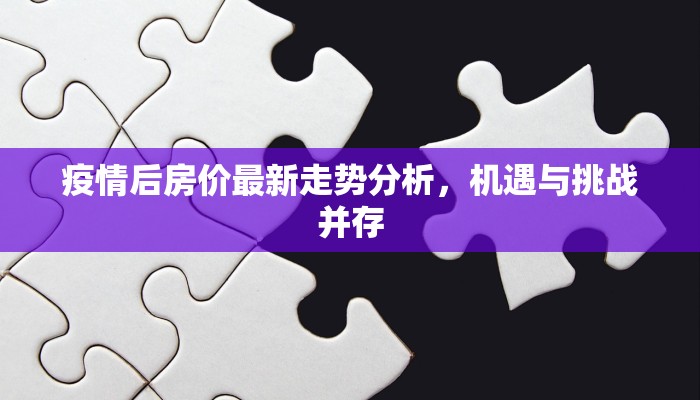 疫情后房价最新走势分析，机遇与挑战并存