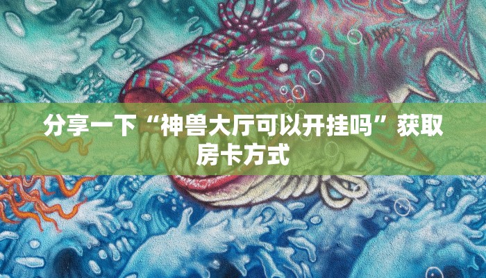 分享一下“神兽大厅可以开挂吗”获取房卡方式 分享一下“神兽大厅可以开挂吗”获取房卡方式
