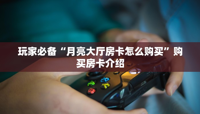 玩家必备“月亮大厅房卡怎么购买”购买房卡介绍 玩家必备“月亮大厅房卡怎么购买”购买房卡介绍