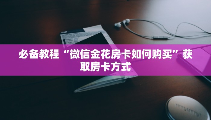 必备教程“微信金花房卡如何购买”获取房卡方式 必备教程“微信金花房卡如何购买”获取房卡方式