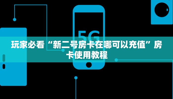 玩家必看“新二号房卡在哪可以充值”房卡使用教程 玩家必看“新二号房卡在哪可以充值”房卡使用教程