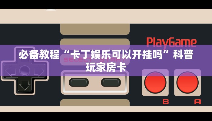 必备教程“卡丁娱乐可以开挂吗”科普玩家房卡 必备教程“卡丁娱乐可以开挂吗”科普玩家房卡