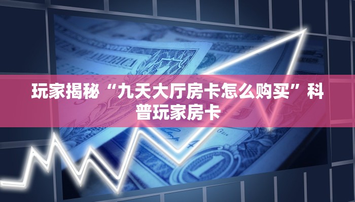 玩家揭秘“九天大厅房卡怎么购买”科普玩家房卡 玩家揭秘“九天大厅房卡怎么购买”科普玩家房卡