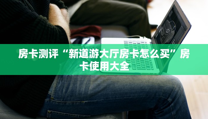 房卡测评“新道游大厅房卡怎么买”房卡使用大全 房卡测评“新道游大厅房卡怎么买”房卡使用大全