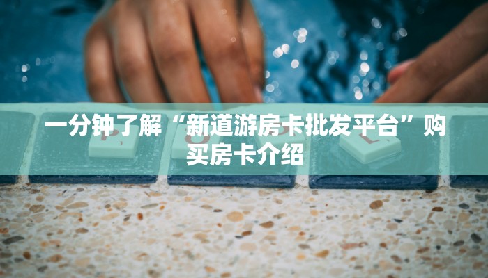 一分钟了解“新道游房卡批发平台”购买房卡介绍 一分钟了解“新道游房卡批发平台”购买房卡介绍