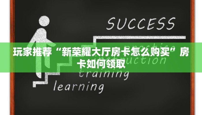 玩家推荐“新荣耀大厅房卡怎么购买”房卡如何领取 玩家推荐“新荣耀大厅房卡怎么购买”房卡如何领取
