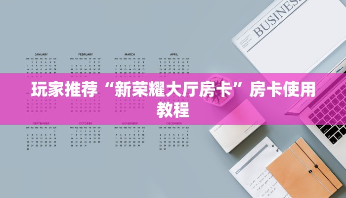 玩家推荐“新荣耀大厅房卡”房卡使用教程 玩家推荐“新荣耀大厅房卡”房卡使用教程