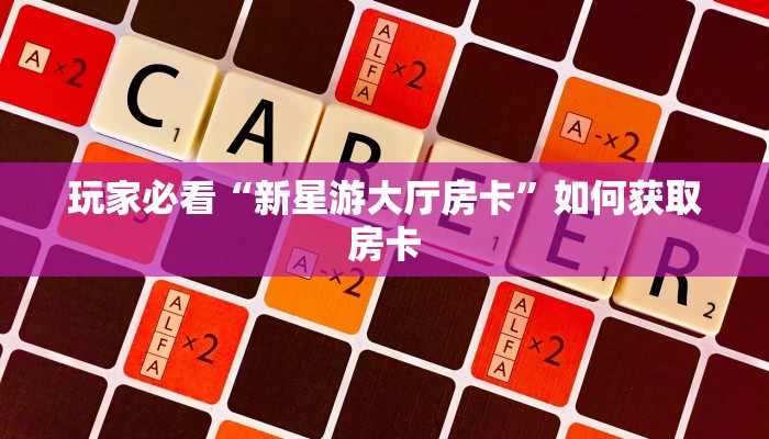 玩家必看“新星游大厅房卡”如何获取房卡 玩家必看“新星游大厅房卡”如何获取房卡