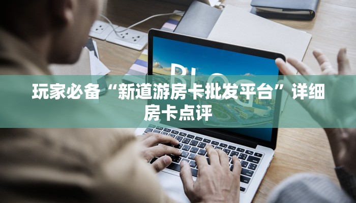 玩家必备“新道游房卡批发平台”详细房卡点评 玩家必备“新道游房卡批发平台”详细房卡点评