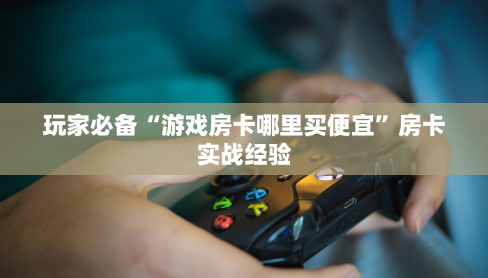 玩家必备“游戏房卡哪里买便宜”房卡实战经验 玩家必备“游戏房卡哪里买便宜”房卡实战经验