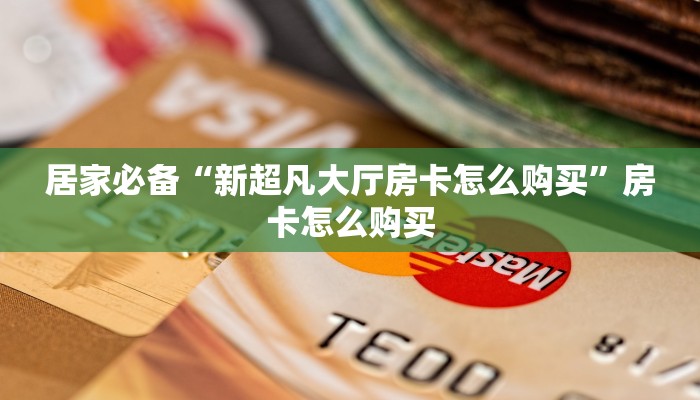 居家必备“新超凡大厅房卡怎么购买”房卡怎么购买 居家必备“新超凡大厅房卡怎么购买”房卡怎么购买