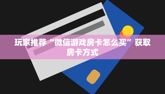 玩家推荐“微信游戏房卡怎么买”获取房卡方式 玩家推荐“微信游戏房卡怎么买”获取房卡方式