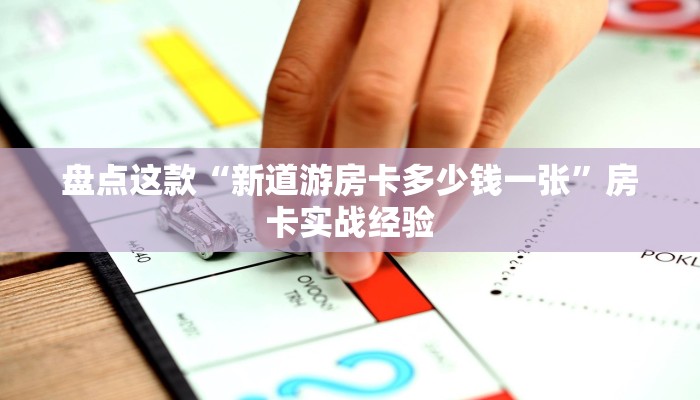 盘点这款“新道游房卡多少钱一张”房卡实战经验 盘点这款“新道游房卡多少钱一张”房卡实战经验