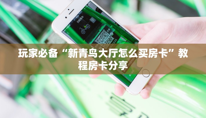 玩家必备“新青鸟大厅怎么买房卡”教程房卡分享 玩家必备“新青鸟大厅怎么买房卡”教程房卡分享